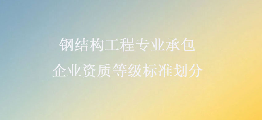 閽㈢粨鏋勫伐绋嬩笓涓氭壙鍖呬紒涓氳祫璐ㄧ瓑绾ф爣鍑嗗垝鍒咥.jpg